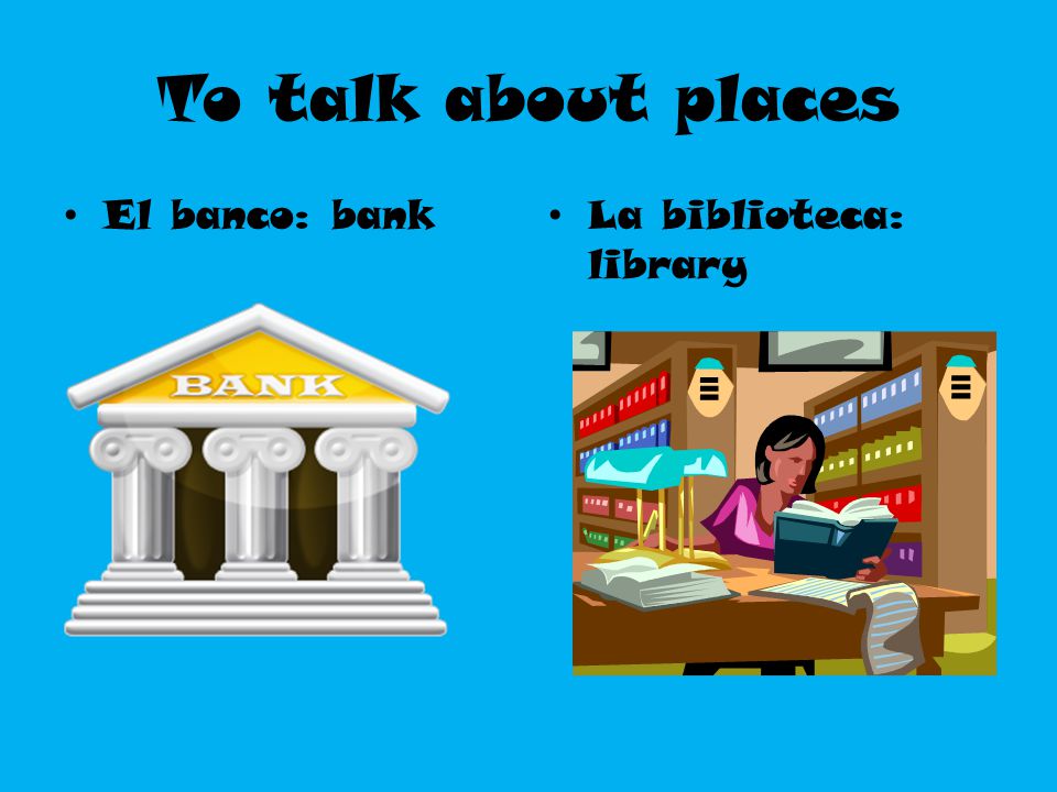 To talk about places El banco: bank La biblioteca: library