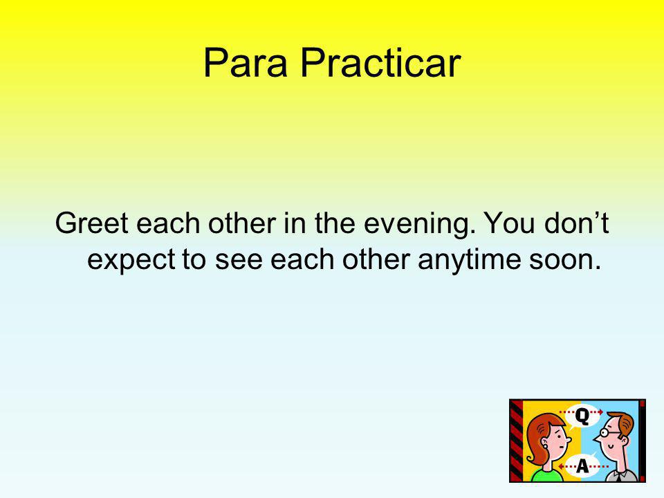 Para Practicar Greet each other in the evening. You don’t expect to see each other anytime soon.