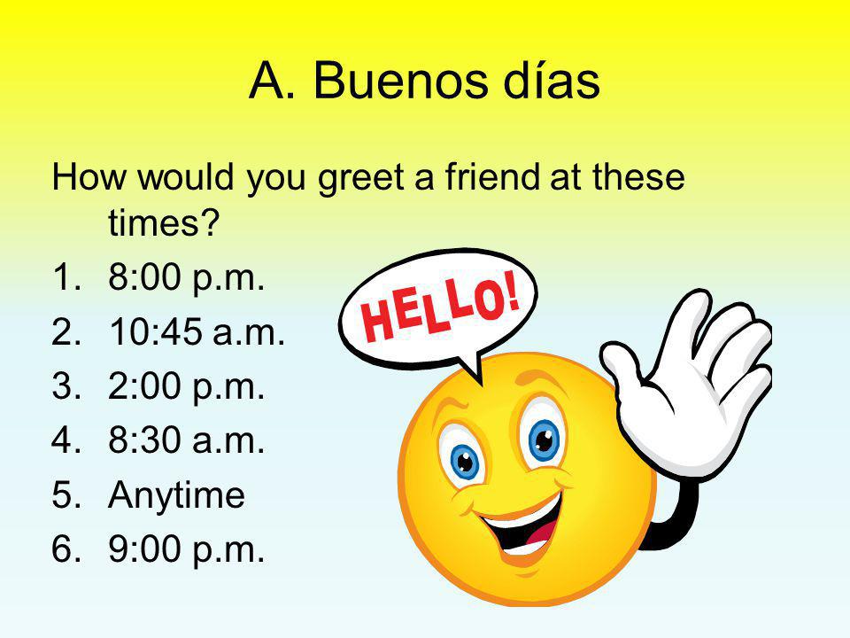 A. Buenos días How would you greet a friend at these times 8:00 p.m.
