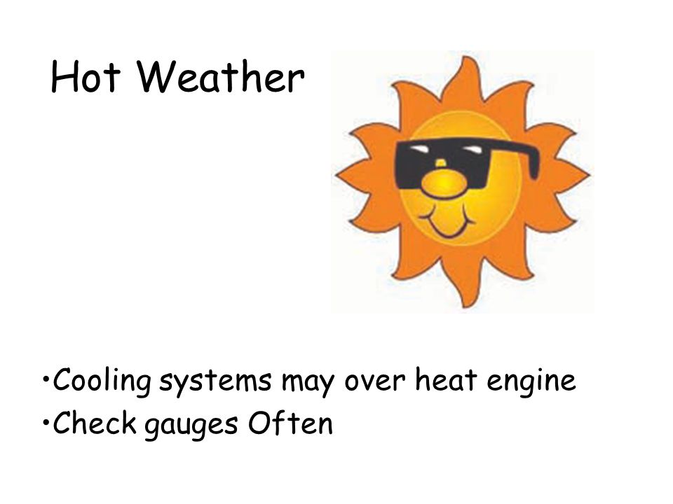 Cooling systems may over heat engine Check gauges Often