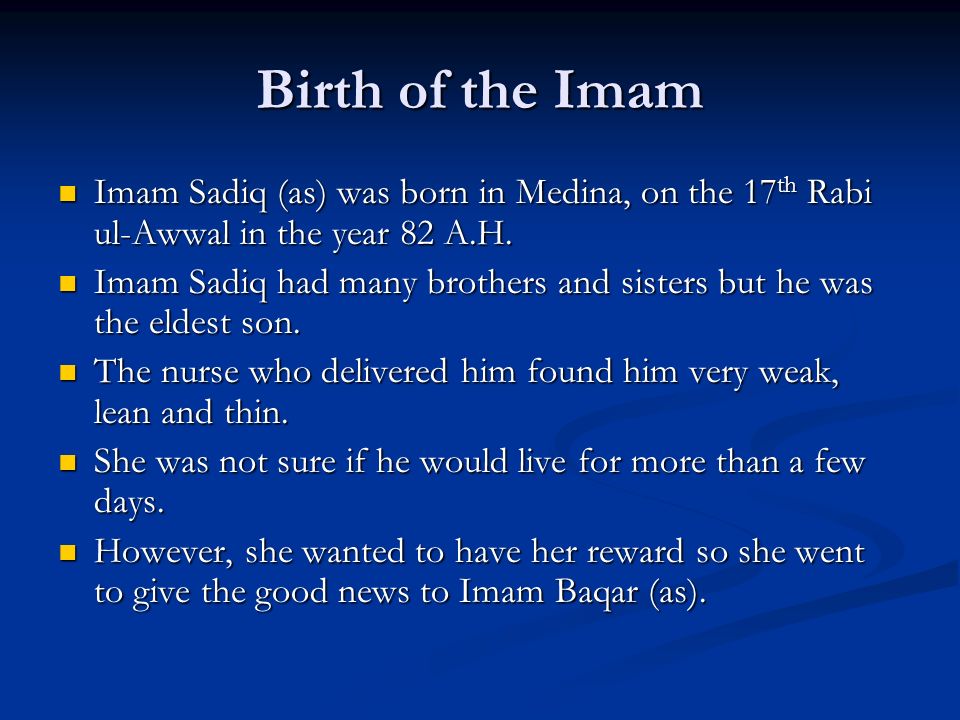 Birth of the Imam Imam Sadiq (as) was born in Medina, on the 17th Rabi ul-Awwal in the year 82 A.H.