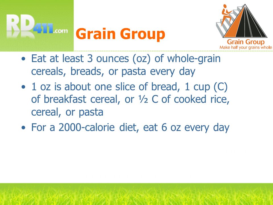 Grain Group Eat at least 3 ounces (oz) of whole-grain cereals, breads, or pasta every day.