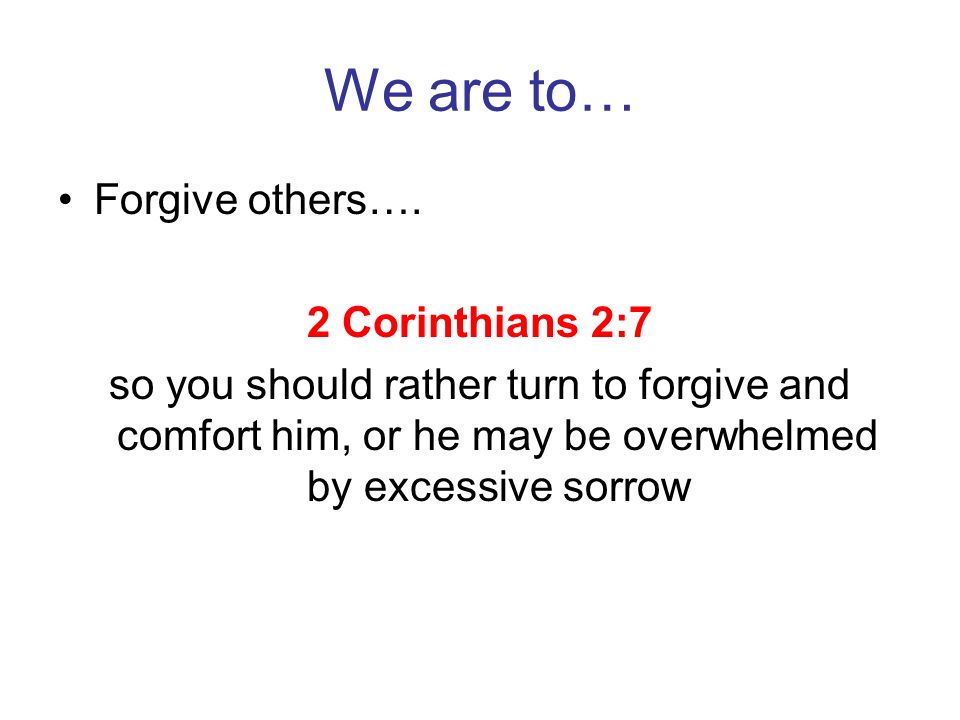 We are to… Forgive others…. 2 Corinthians 2:7