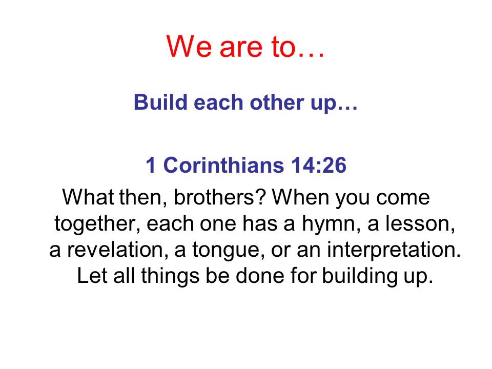 We are to… Build each other up… 1 Corinthians 14:26