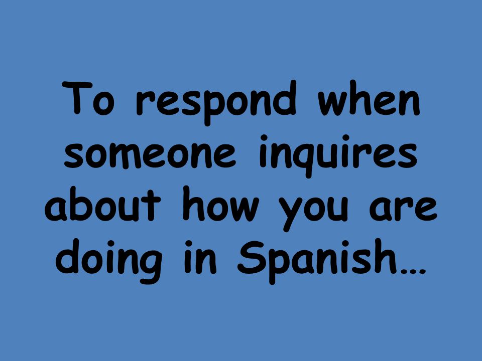 To respond when someone inquires about how you are doing in Spanish…