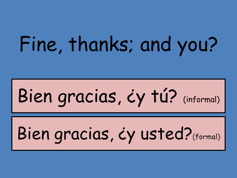 Fine, thanks; and you Bien gracias, ¿y tú (informal)