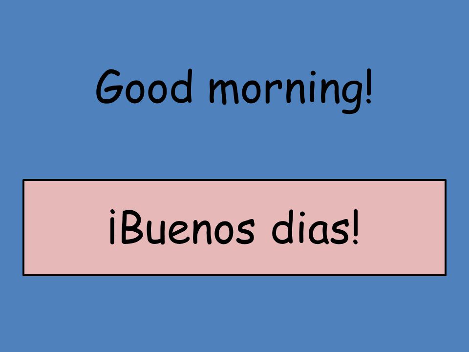 Good morning! ¡Buenos dias!