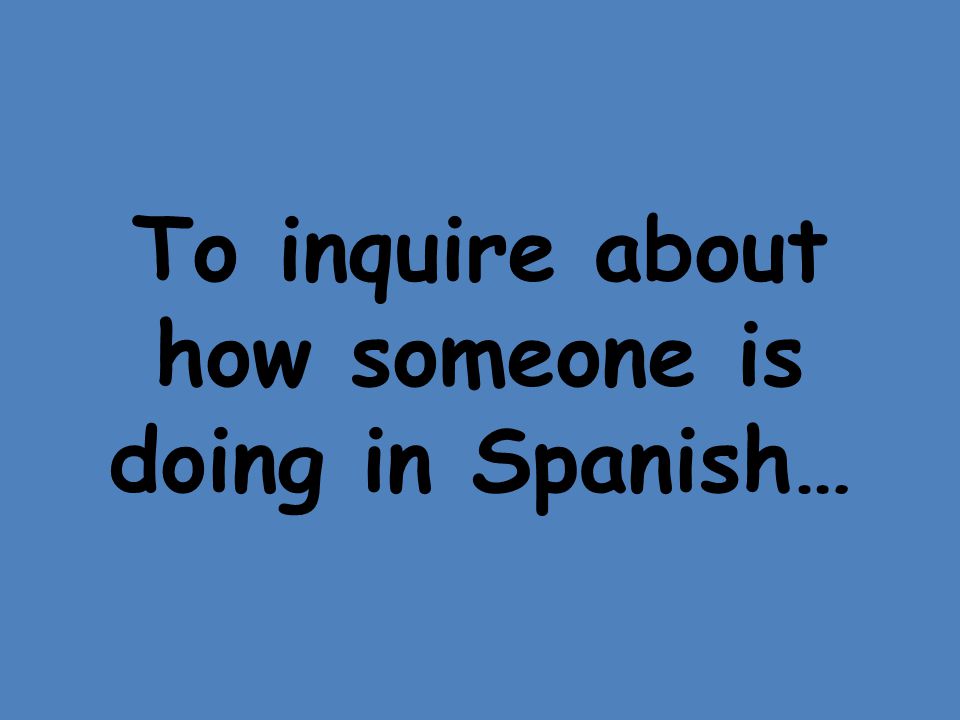 To inquire about how someone is doing in Spanish…