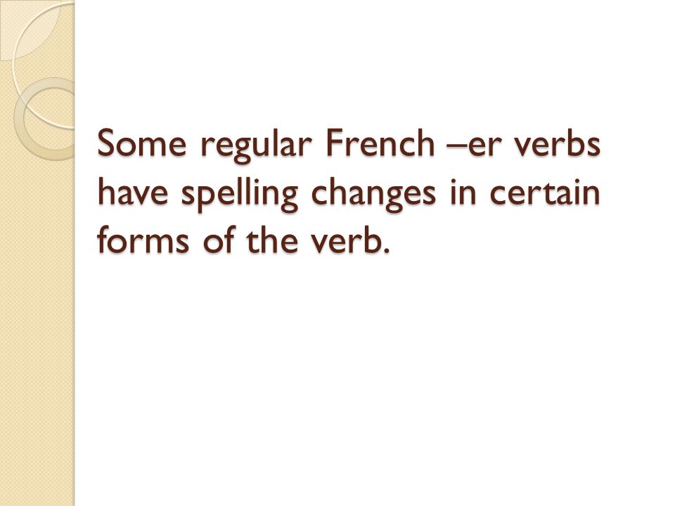 Some regular French –er verbs have spelling changes in certain forms of the verb.