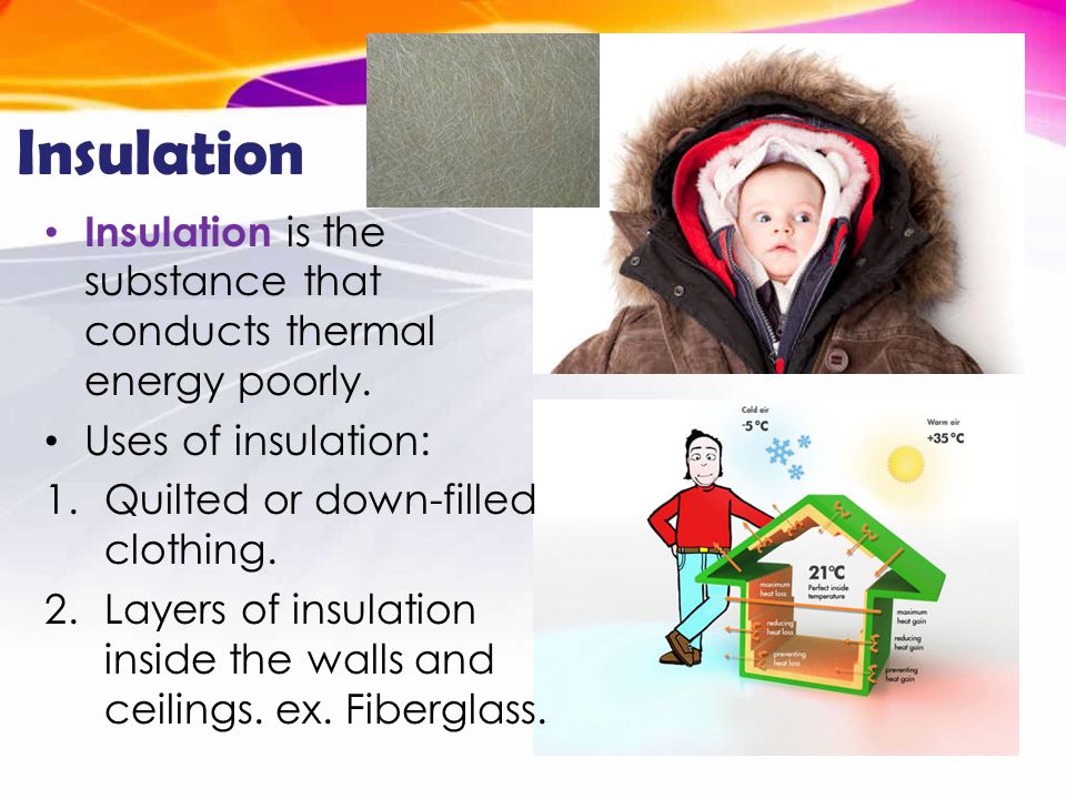 Insulation Insulation is the substance that conducts thermal energy poorly. Uses of insulation: Quilted or down-filled clothing.