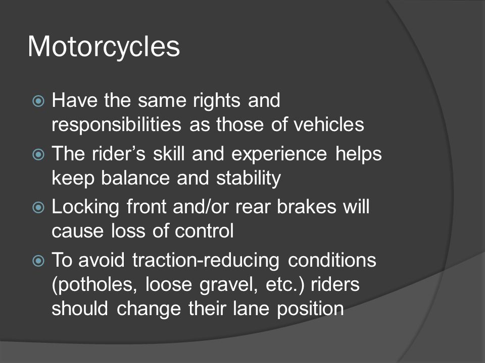 Motorcycles Have the same rights and responsibilities as those of vehicles. The rider’s skill and experience helps keep balance and stability.