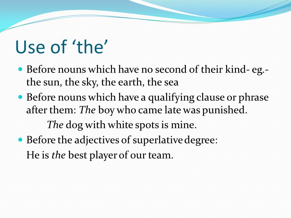 Use of ‘the’ Before nouns which have no second of their kind- eg.- the sun, the sky, the earth, the sea.