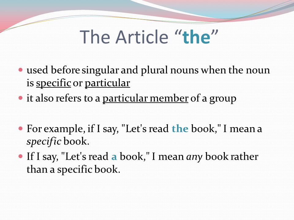 The Article the used before singular and plural nouns when the noun is specific or particular. it also refers to a particular member of a group.