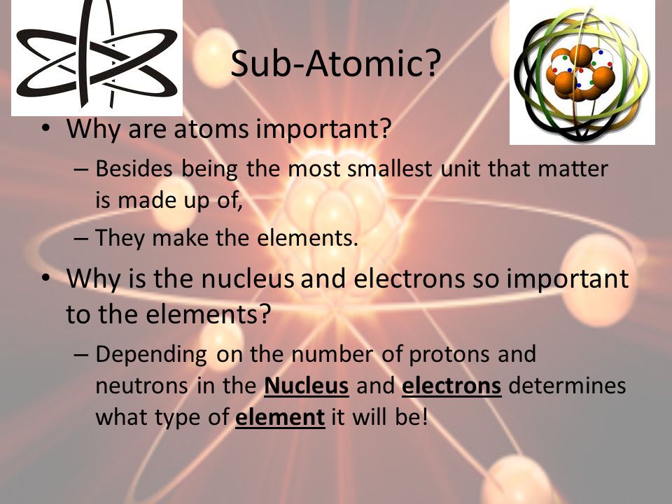 Sub-Atomic Why are atoms important