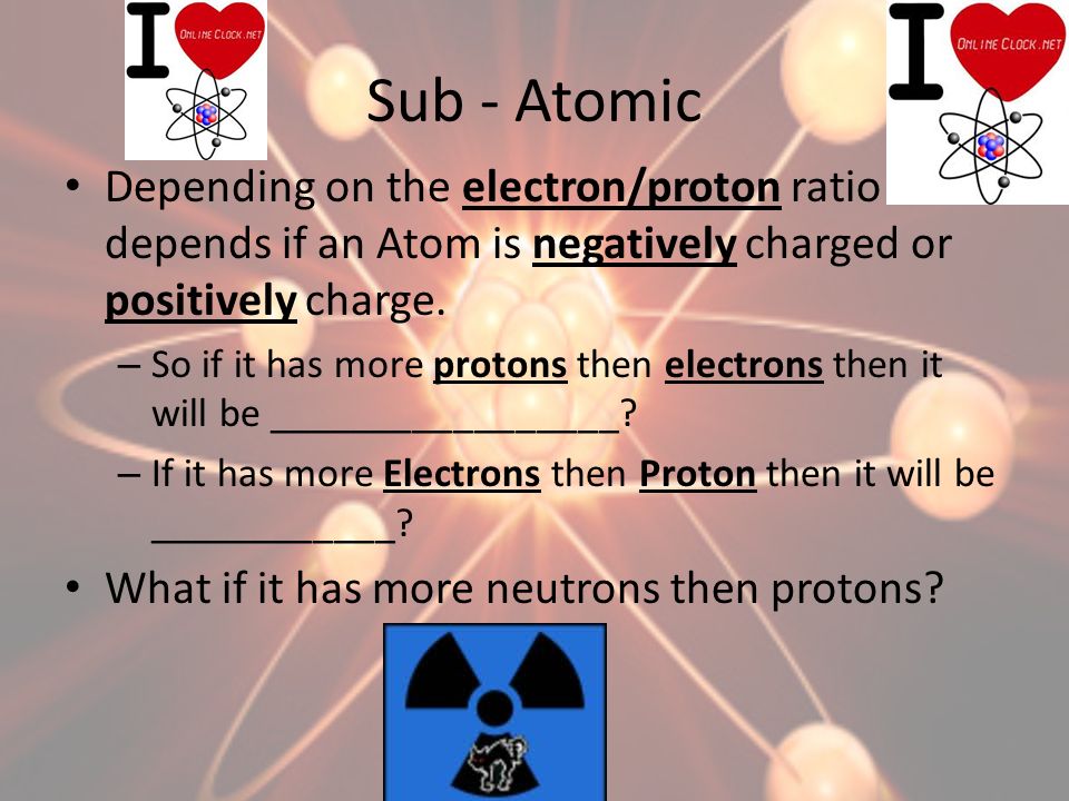 Sub - Atomic Depending on the electron/proton ratio depends if an Atom is negatively charged or positively charge.