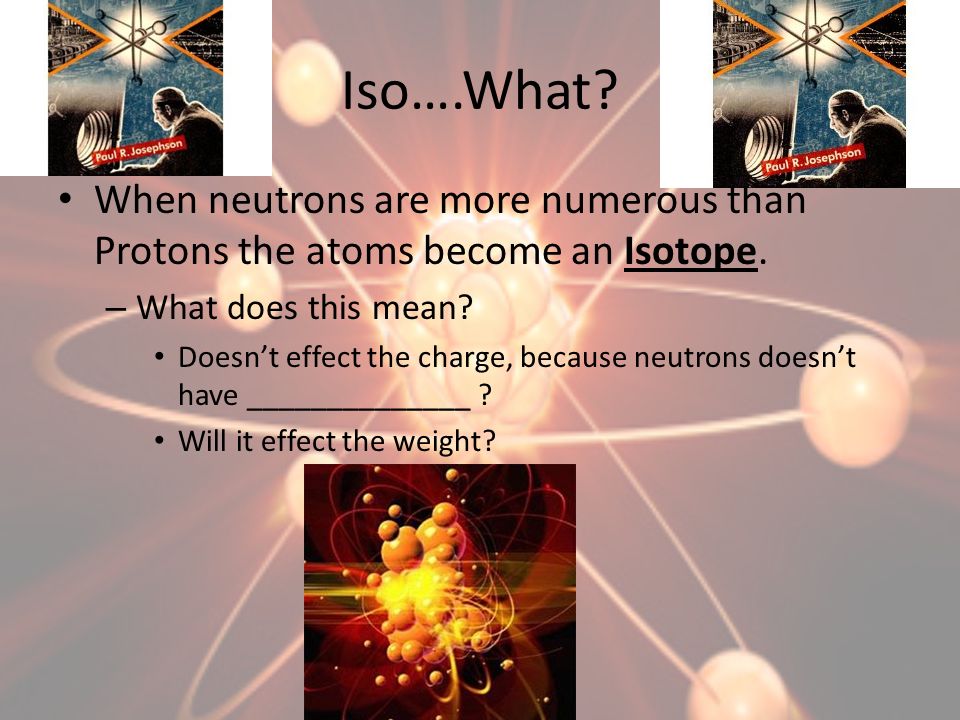 Iso….What When neutrons are more numerous than Protons the atoms become an Isotope. What does this mean