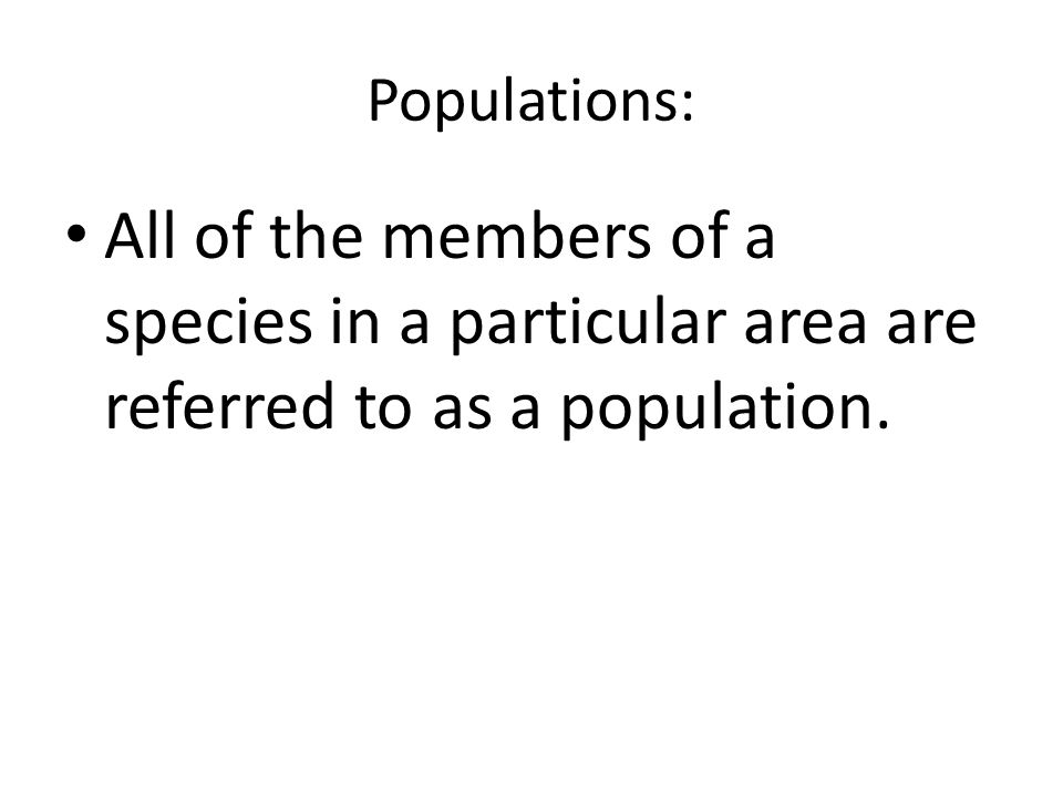 Populations: All of the members of a species in a particular area are referred to as a population.