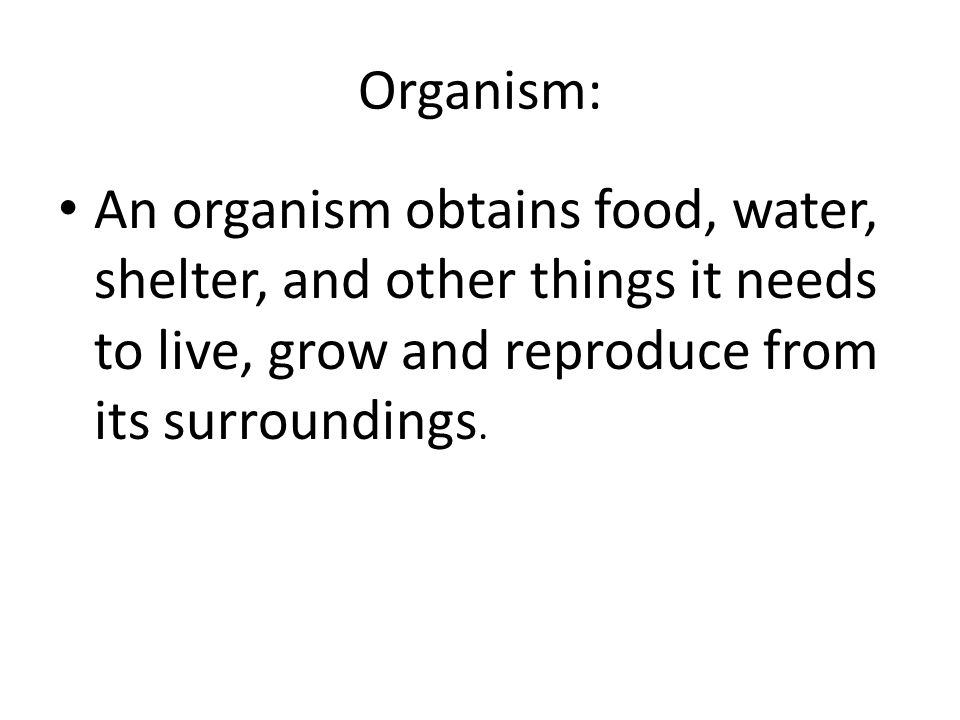 Organism: An organism obtains food, water, shelter, and other things it needs to live, grow and reproduce from its surroundings.