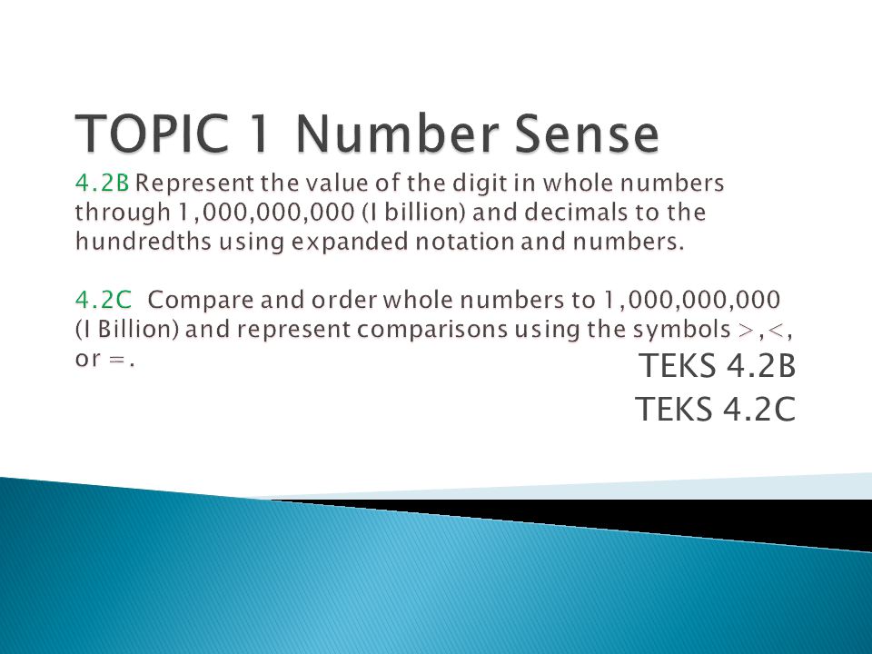 TOPIC 1 Number Sense 4.2B Represent the value of the digit in whole numbers through 1,000,000,000 (I billion) and decimals to the hundredths using expanded notation and numbers. 4.2C Compare and order whole numbers to 1,000,000,000 (I Billion) and represent comparisons using the symbols >,<, or =.