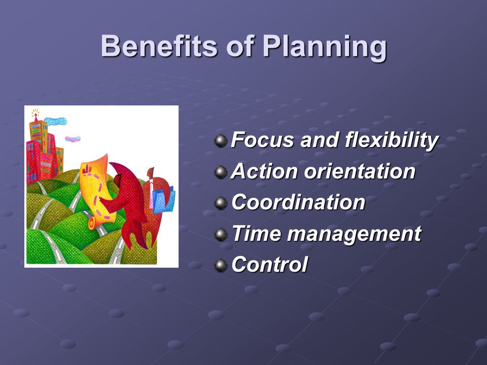 Benefits of Planning Focus and flexibility Action orientation
