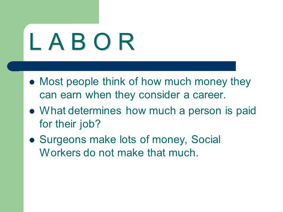 L A B O R Most people think of how much money they can earn when they consider a career. What determines how much a person is paid for their job