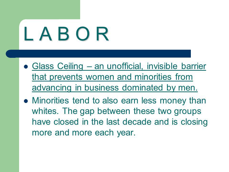 L A B O R Glass Ceiling – an unofficial, invisible barrier that prevents women and minorities from advancing in business dominated by men.