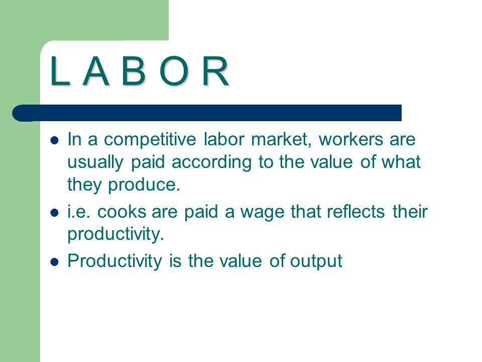 L A B O R In a competitive labor market, workers are usually paid according to the value of what they produce.