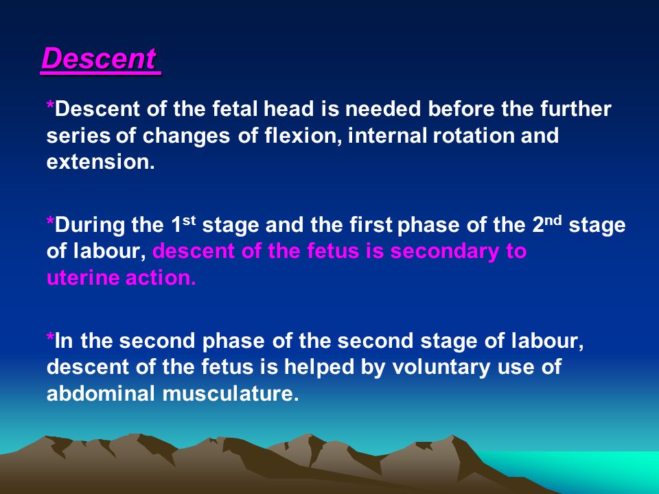 Descent *Descent of the fetal head is needed before the further series of changes of flexion, internal rotation and extension.