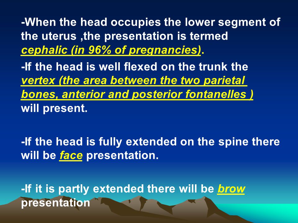 -When the head occupies the lower segment of the uterus ,the presentation is termed cephalic (in 96% of pregnancies).