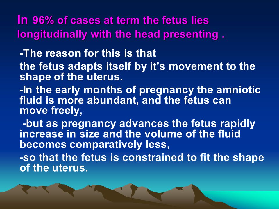 In 96% of cases at term the fetus lies longitudinally with the head presenting .