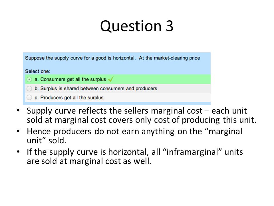 Question 3 Supply curve reflects the sellers marginal cost – each unit sold at marginal cost covers only cost of producing this unit.