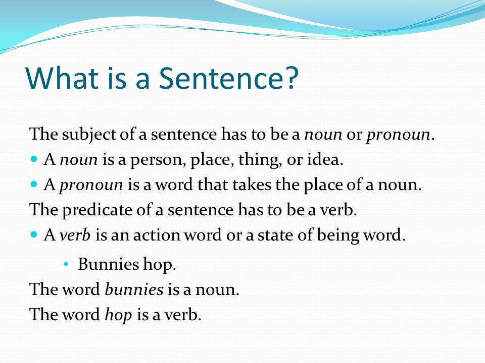 What is a Sentence The subject of a sentence has to be a noun or pronoun. A noun is a person, place, thing, or idea.