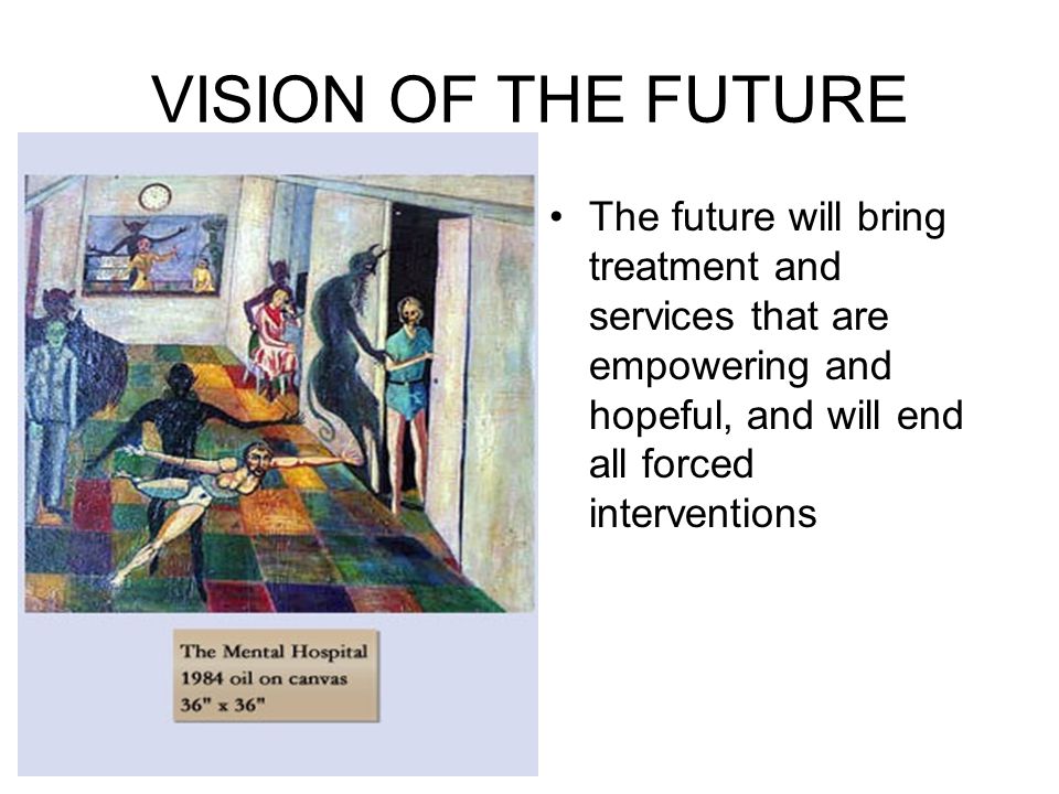 VISION OF THE FUTURE The future will bring treatment and services that are empowering and hopeful, and will end all forced interventions.