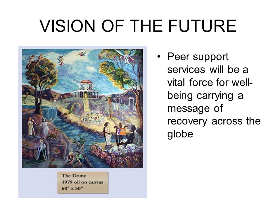 VISION OF THE FUTURE Peer support services will be a vital force for well-being carrying a message of recovery across the globe.