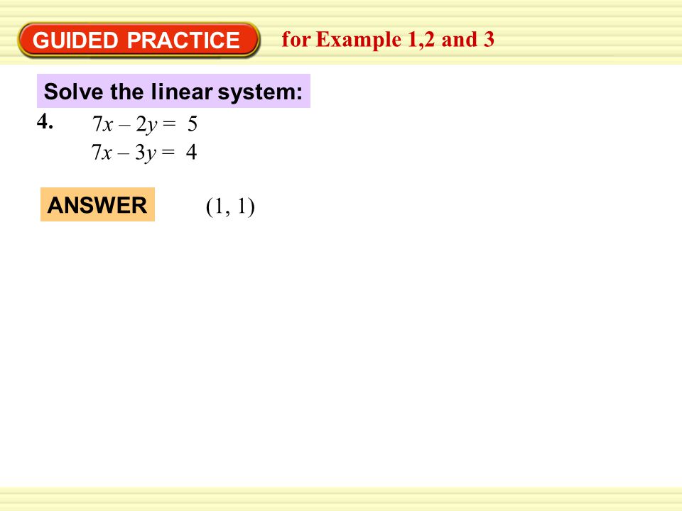 GUIDED PRACTICE for Example 1,2 and 3. Solve the linear system: 4. 7x – 2y = 5. 7x – 3y = 4. ANSWER.