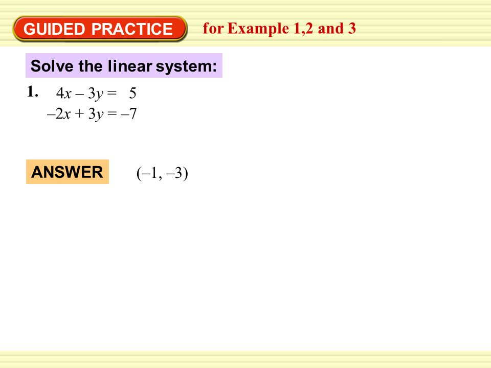 GUIDED PRACTICE for Example 1,2 and 3. Solve the linear system: 1. 4x – 3y = 5. ` –2x + 3y = –7.