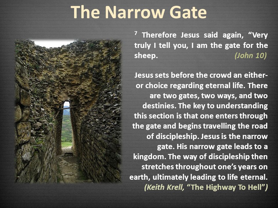 The Narrow Gate 7 Therefore Jesus said again, Very truly I tell you, I am the gate for the sheep. (John 10)