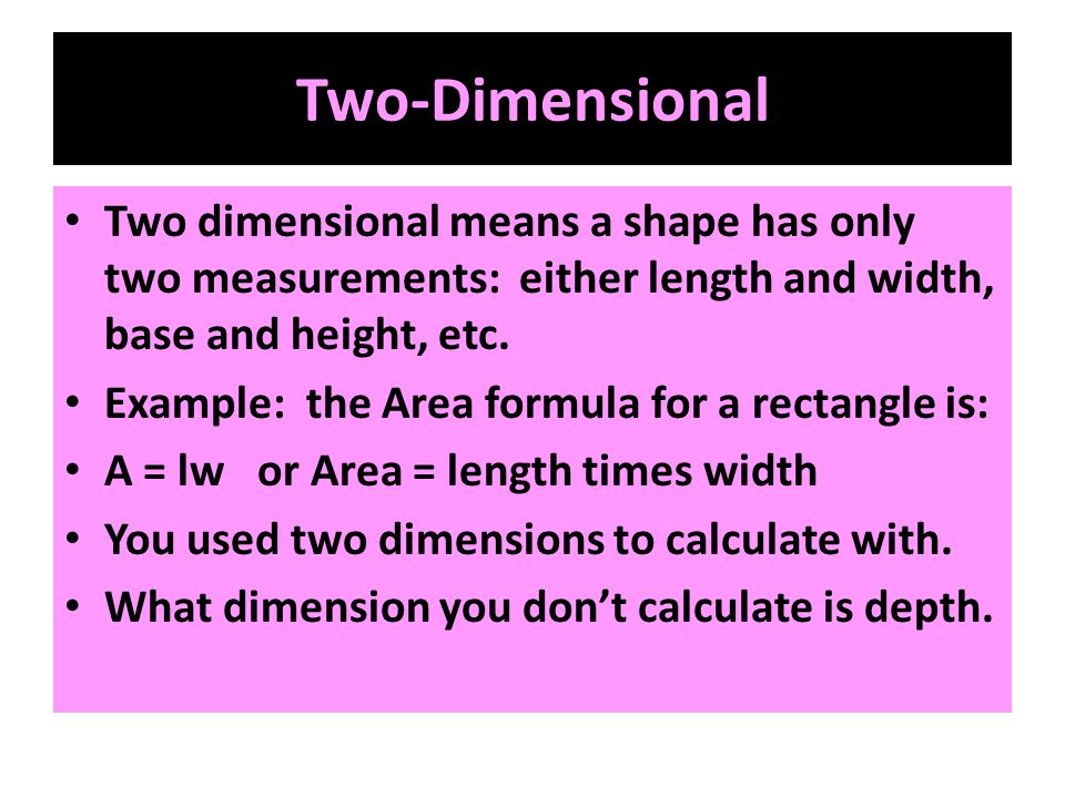 Two-Dimensional Two dimensional means a shape has only two measurements: either length and width, base and height, etc.