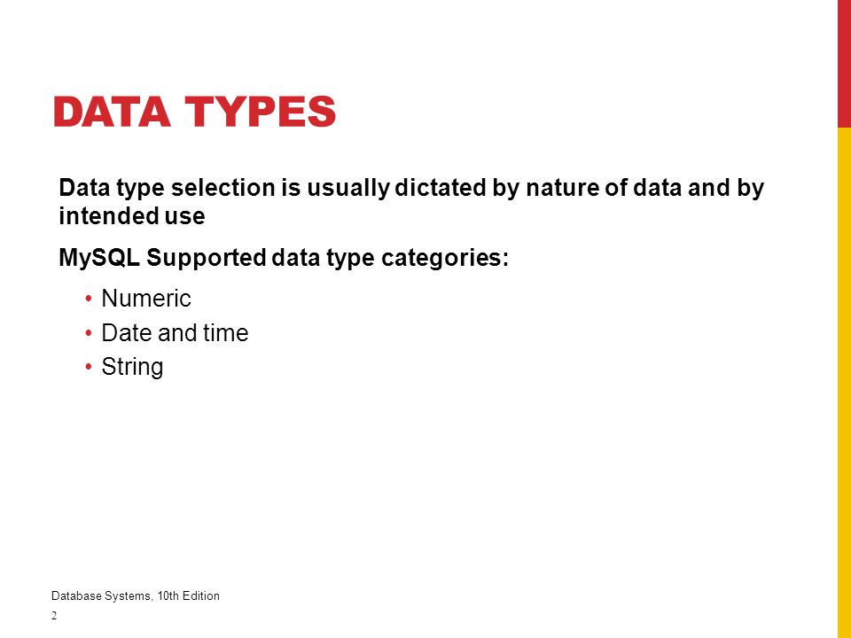 Data Types Data type selection is usually dictated by nature of data and by intended use. MySQL Supported data type categories: