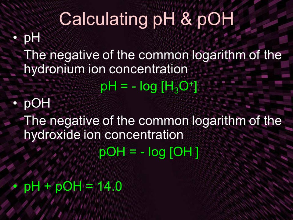 Calculating pH & pOH pH. The negative of the common logarithm of the hydronium ion concentration. pH = - log [H3O+]