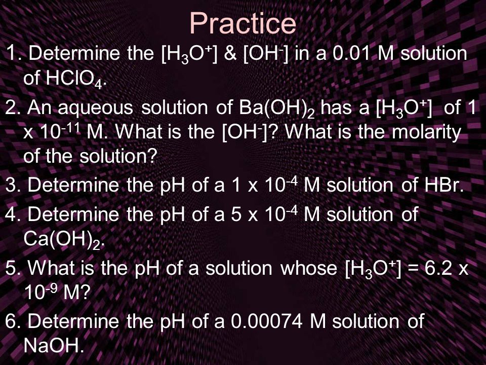 Practice 1. Determine the [H3O+] & [OH-] in a 0.01 M solution of HClO4.