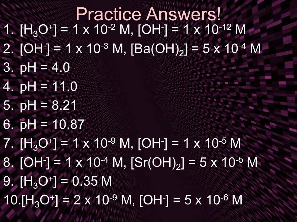 Practice Answers! [H3O+] = 1 x 10-2 M, [OH-] = 1 x M