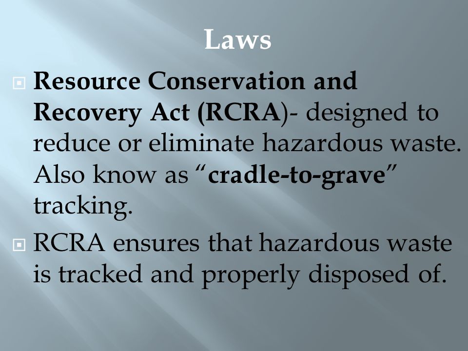Laws Resource Conservation and Recovery Act (RCRA)- designed to reduce or eliminate hazardous waste. Also know as cradle-to-grave tracking.