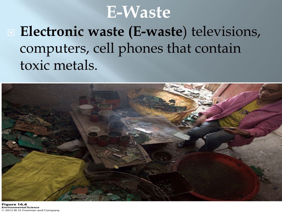 E-Waste Electronic waste (E-waste) televisions, computers, cell phones that contain toxic metals.