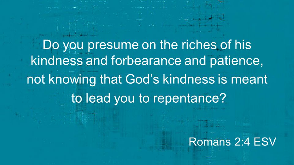 Do you presume on the riches of his kindness and forbearance and patience, not knowing that God’s kindness is meant to lead you to repentance