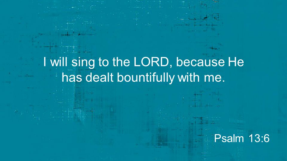 I will sing to the LORD, because He has dealt bountifully with me.