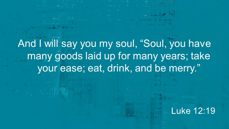And I will say you my soul, Soul, you have many goods laid up for many years; take your ease; eat, drink, and be merry.