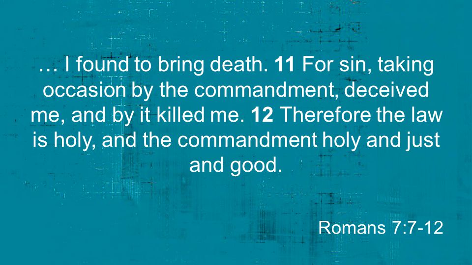 … I found to bring death. 11 For sin, taking occasion by the commandment, deceived me, and by it killed me. 12 Therefore the law is holy, and the commandment holy and just and good.