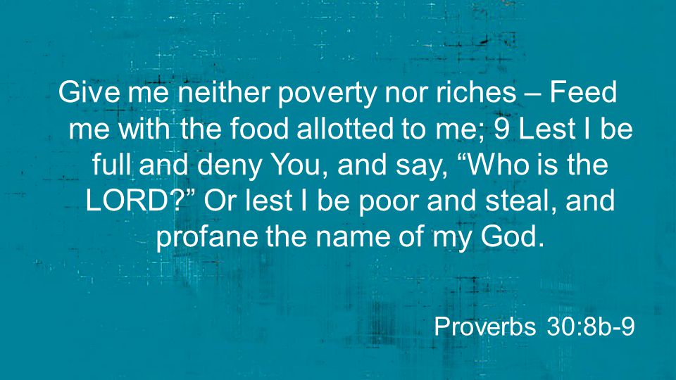 Give me neither poverty nor riches – Feed me with the food allotted to me; 9 Lest I be full and deny You, and say, Who is the LORD Or lest I be poor and steal, and profane the name of my God.