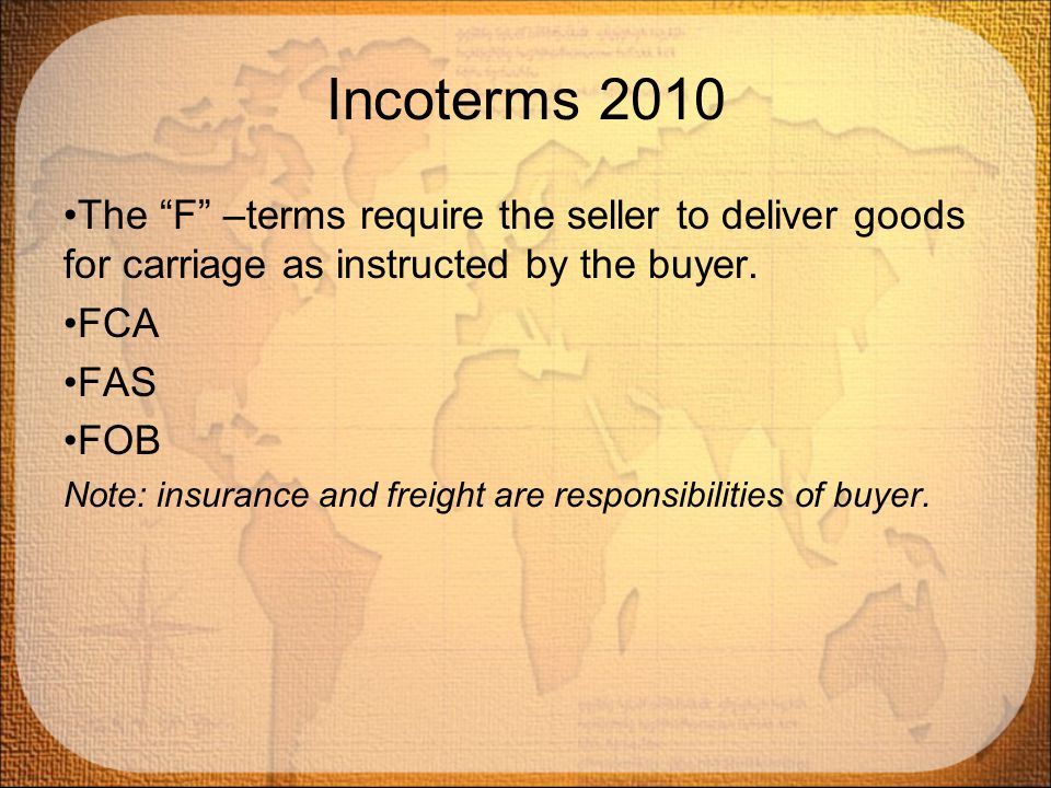Incoterms 2010 The F –terms require the seller to deliver goods for carriage as instructed by the buyer.